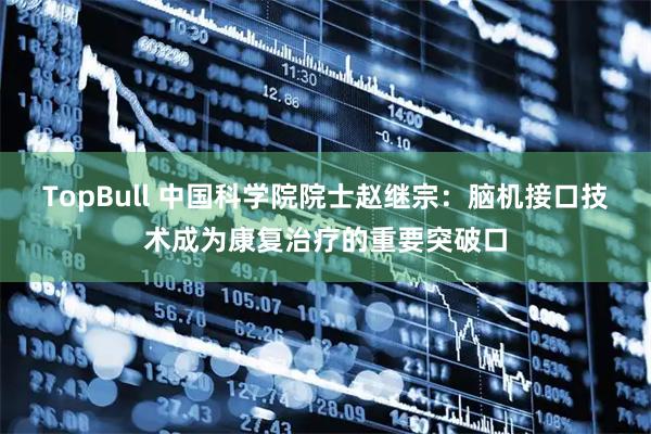 TopBull 中国科学院院士赵继宗：脑机接口技术成为康复治疗的重要突破口