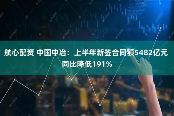 航心配资 中国中冶：上半年新签合同额5482亿元 同比降低191%