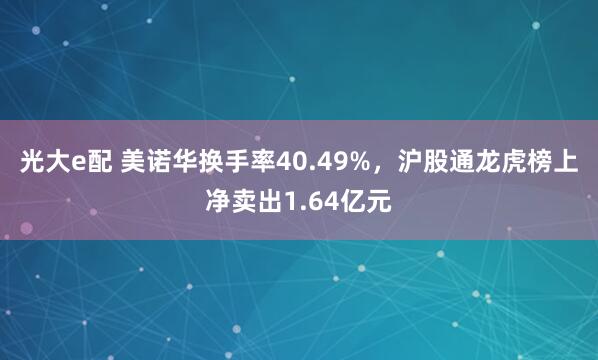 光大e配 美诺华换手率40.49%，沪股通龙虎榜上净卖出1.64亿元