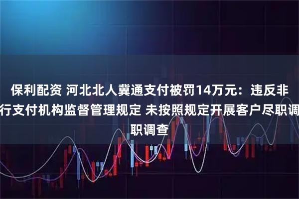 保利配资 河北北人冀通支付被罚14万元：违反非银行支付机构监督管理规定 未按照规定开展客户尽职调查