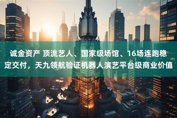 诚金资产 顶流艺人、国家级场馆、16场连跑稳定交付，天九领航验证机器人演艺平台级商业价值