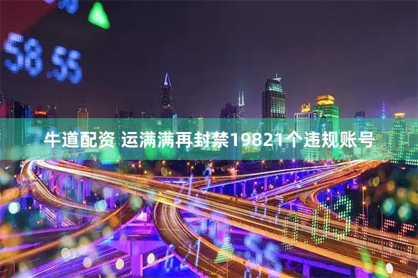 牛道配资 运满满再封禁19821个违规账号