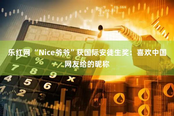 乐红网 “Nice爷爷”获国际安徒生奖：喜欢中国网友给的昵称