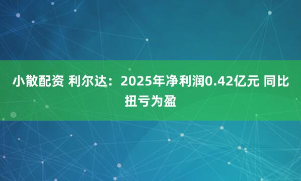 小散配资 利尔达：2025年净利润0.42亿元 同比扭亏为盈
